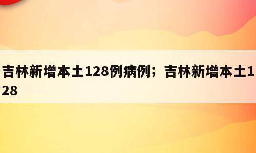 吉林新增本土128例病例；吉林新增本土128