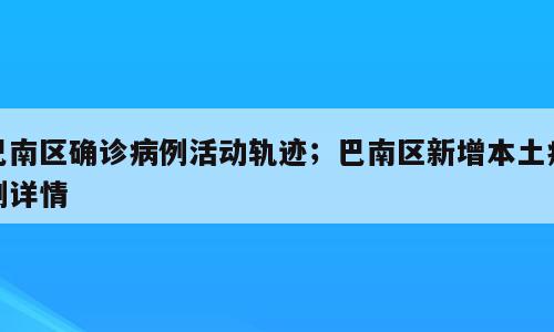 巴南区确诊病例活动轨迹；巴南区新增本土病例详情