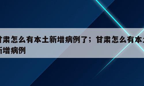 甘肃怎么有本土新增病例了；甘肃怎么有本土新增病例