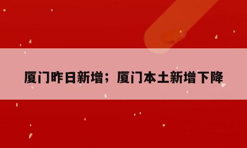 厦门昨日新增；厦门本土新增下降