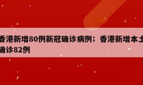 香港新增80例新冠确诊病例；香港新增本土确诊82例