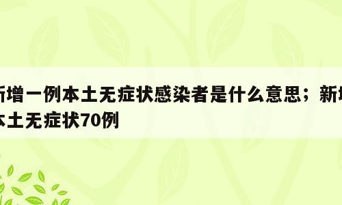 新增一例本土无症状感染者是什么意思；新增本土无症状70例