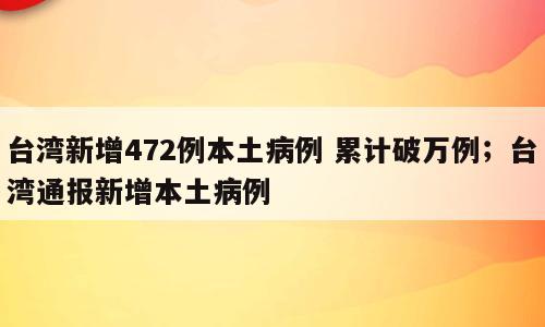 台湾新增472例本土病例 累计破万例；台湾通报新增本土病例