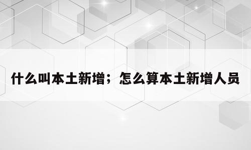 什么叫本土新增；怎么算本土新增人员