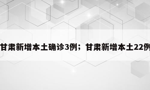 甘肃新增本土确诊3例；甘肃新增本土22例