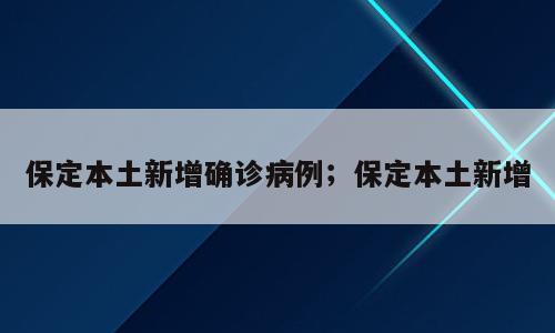 保定本土新增确诊病例；保定本土新增