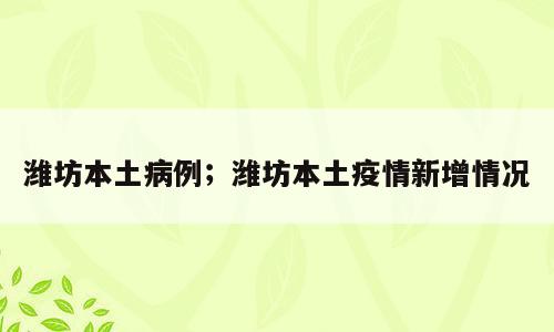 潍坊本土病例；潍坊本土疫情新增情况