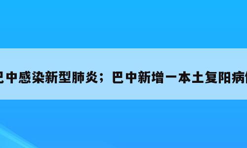 巴中感染新型肺炎；巴中新增一本土复阳病例