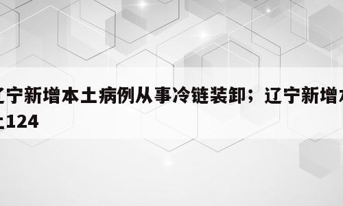辽宁新增本土病例从事冷链装卸；辽宁新增本土124