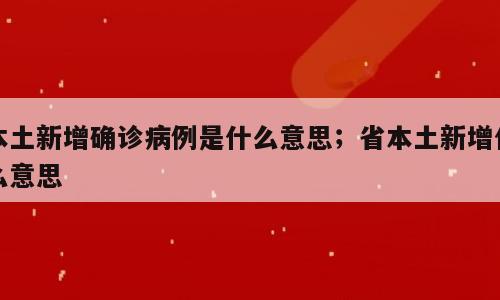 本土新增确诊病例是什么意思；省本土新增什么意思