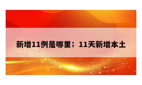 新增11例是哪里；11天新增本土