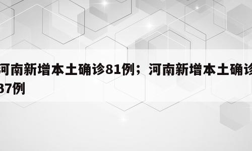 河南新增本土确诊81例；河南新增本土确诊37例