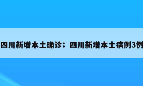四川新增本土确诊；四川新增本土病例3例