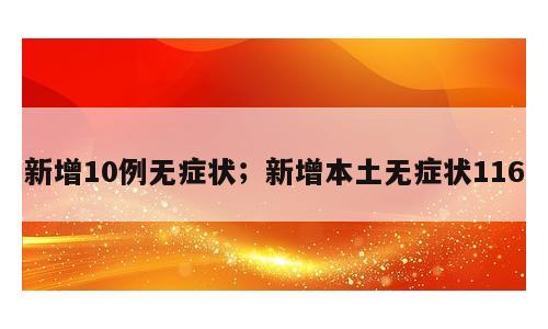 新增10例无症状；新增本土无症状116