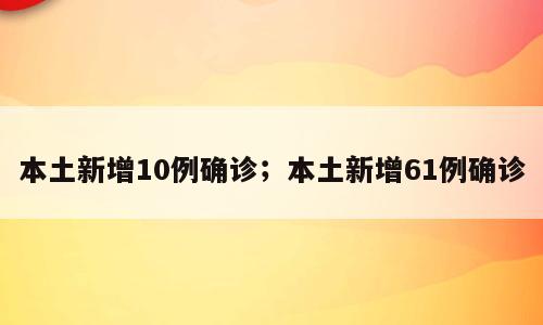 本土新增10例确诊；本土新增61例确诊