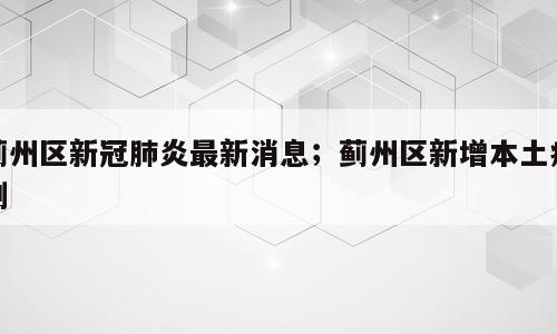 蓟州区新冠肺炎最新消息；蓟州区新增本土病例