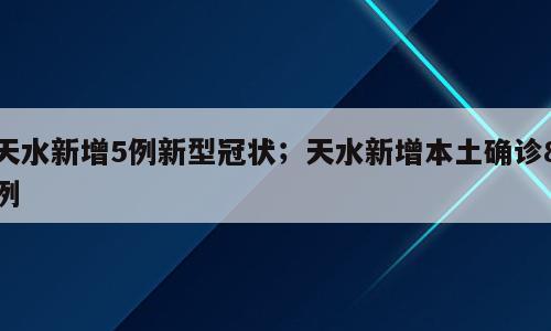 天水新增5例新型冠状；天水新增本土确诊8例