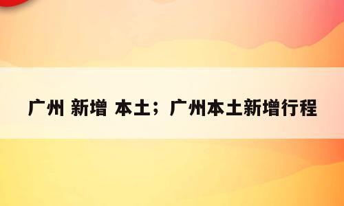 广州 新增 本土；广州本土新增行程