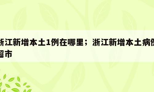 浙江新增本土1例在哪里；浙江新增本土病例超市