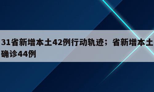31省新增本土42例行动轨迹；省新增本土确诊44例