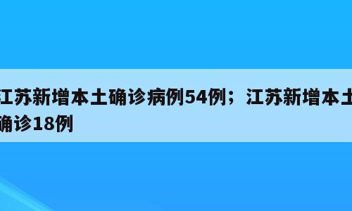江苏新增本土确诊病例54例；江苏新增本土确诊18例