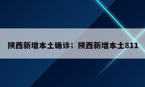 陕西新增本土确诊；陕西新增本土811