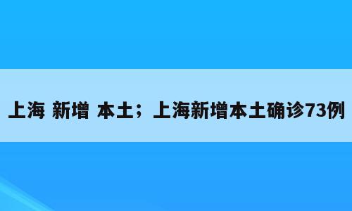 上海 新增 本土；上海新增本土确诊73例