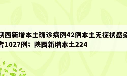 陕西新增本土确诊病例42例本土无症状感染者1027例；陕西新增本土224