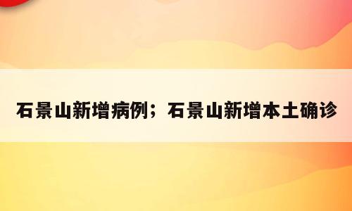 石景山新增病例；石景山新增本土确诊