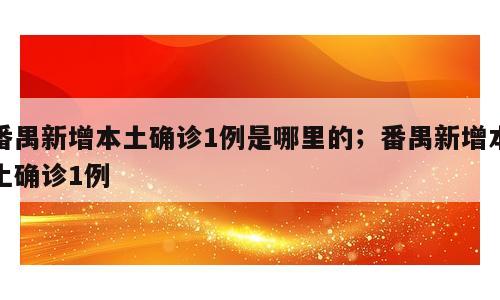 番禺新增本土确诊1例是哪里的；番禺新增本土确诊1例
