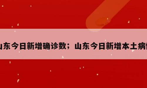 山东今日新增确诊数；山东今日新增本土病例