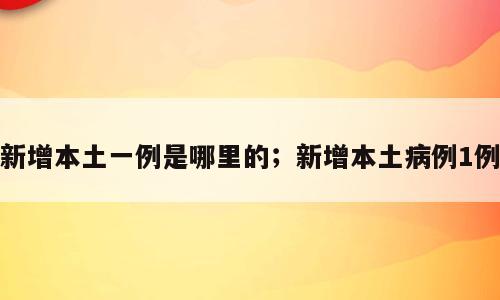新增本土一例是哪里的；新增本土病例1例