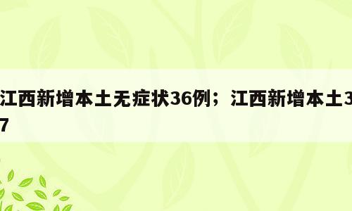 江西新增本土无症状36例；江西新增本土37