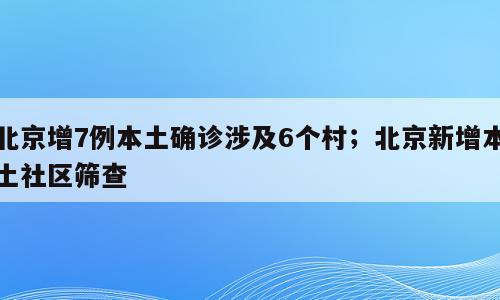 北京增7例本土确诊涉及6个村；北京新增本土社区筛查