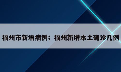 福州市新增病例；福州新增本土确诊几例