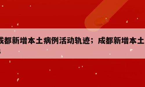 成都新增本土病例活动轨迹；成都新增本土33