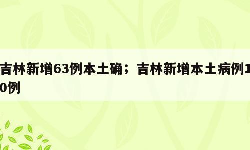 吉林新增63例本土确；吉林新增本土病例10例