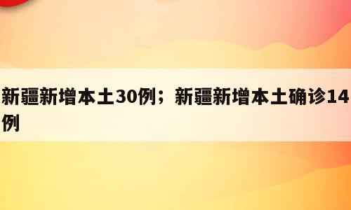 新疆新增本土30例；新疆新增本土确诊14例