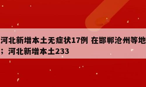 河北新增本土无症状17例 在邯郸沧州等地；河北新增本土233