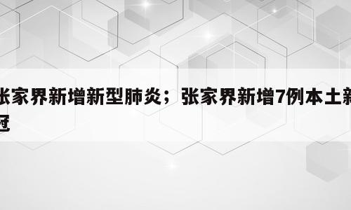 张家界新增新型肺炎；张家界新增7例本土新冠
