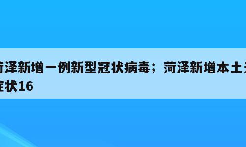 菏泽新增一例新型冠状病毒；菏泽新增本土无症状16