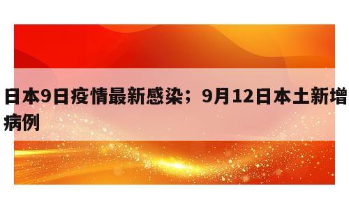 日本9日疫情最新感染；9月12日本土新增病例
