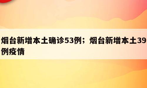 烟台新增本土确诊53例；烟台新增本土39例疫情