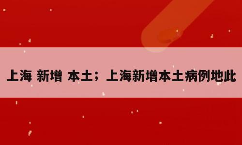 上海 新增 本土；上海新增本土病例地此