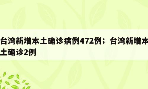 台湾新增本土确诊病例472例；台湾新增本土确诊2例