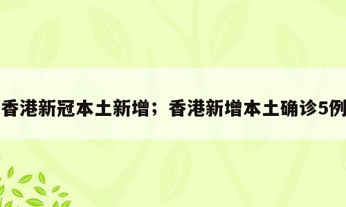 香港新冠本土新增；香港新增本土确诊5例