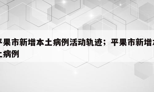 平果市新增本土病例活动轨迹；平果市新增本土病例