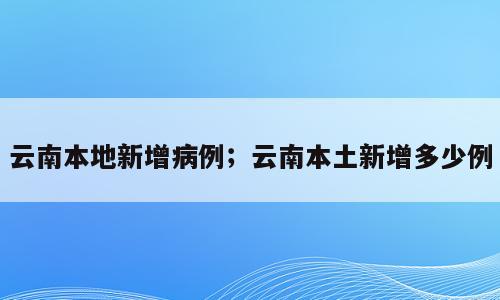 云南本地新增病例；云南本土新增多少例