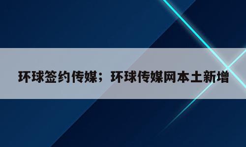 环球签约传媒；环球传媒网本土新增