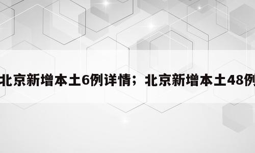 北京新增本土6例详情；北京新增本土48例